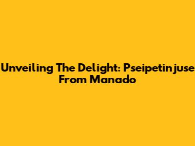 Unveiling The Delight: Pseipetinjuse From Manado