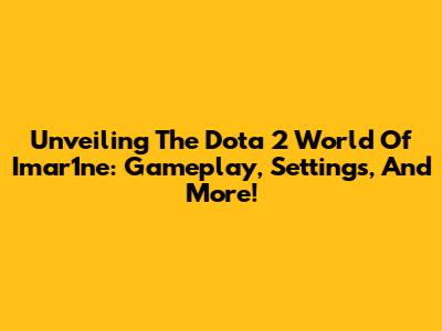 Unveiling The Dota 2 World Of Imar1ne: Gameplay, Settings, And More!