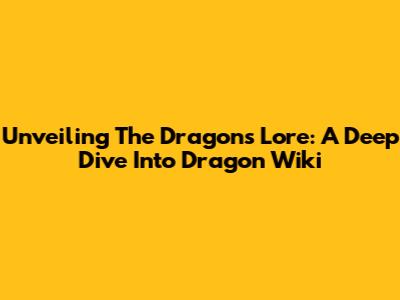 Unveiling The Dragon's Lore: A Deep Dive Into Dragon Wiki
