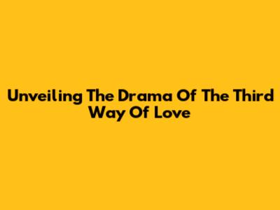 Unveiling The Drama Of The Third Way Of Love