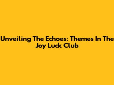 Unveiling The Echoes: Themes In The Joy Luck Club