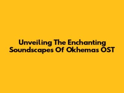 Unveiling The Enchanting Soundscapes Of Okhema's OST