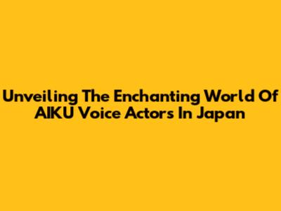 Unveiling The Enchanting World Of AIKU Voice Actors In Japan