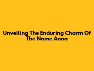 Unveiling The Enduring Charm Of The Name Anna