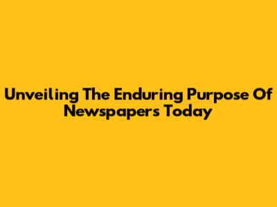 Unveiling The Enduring Purpose Of Newspapers Today