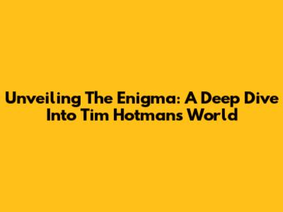 Unveiling The Enigma: A Deep Dive Into Tim Hotman's World