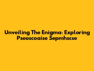 Unveiling The Enigma: Exploring 'Pseoscoaise Sepmhscse'