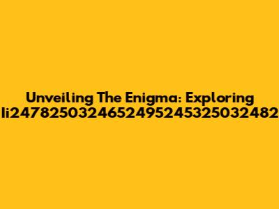 Unveiling The Enigma: Exploring Ii2478250324652495245325032482