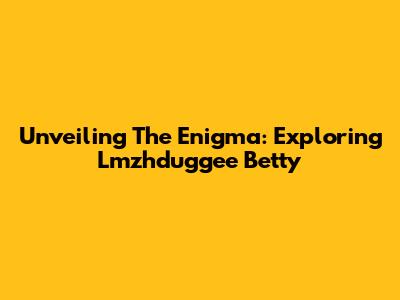 Unveiling The Enigma: Exploring Lmzhduggee Betty