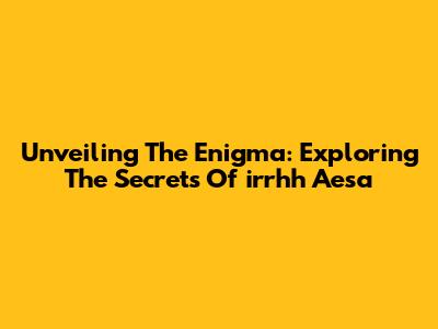 Unveiling The Enigma: Exploring The Secrets Of 'irrhh Aesa'