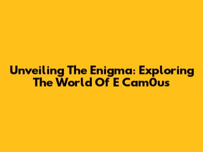 Unveiling The Enigma: Exploring The World Of E Cam0us