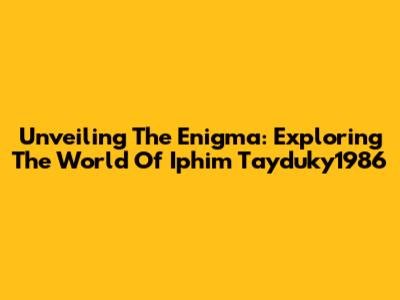 Unveiling The Enigma: Exploring The World Of Iphim Tayduky1986
