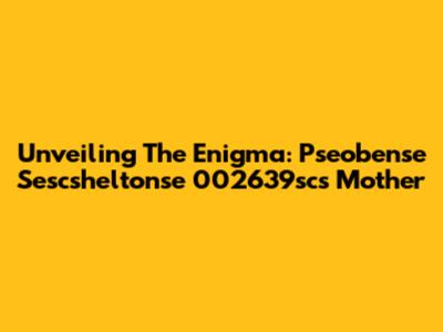Unveiling The Enigma: Pseobense Sescsheltonse 002639sc's Mother