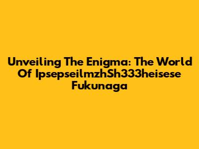 Unveiling The Enigma: The World Of IpsepseilmzhSh333heisese Fukunaga