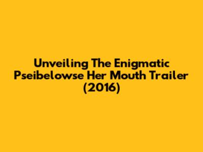 Unveiling The Enigmatic 'Pseibelowse Her Mouth' Trailer (2016)