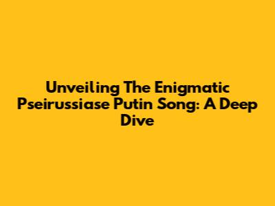 Unveiling The Enigmatic 'Pseirussiase Putin Song': A Deep Dive