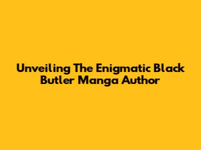 Unveiling The Enigmatic Black Butler Manga Author