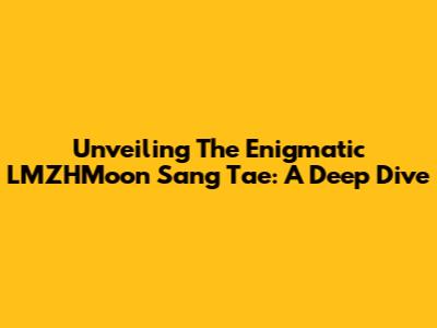 Unveiling The Enigmatic LMZHMoon Sang Tae: A Deep Dive