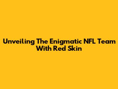 Unveiling The Enigmatic NFL Team With Red Skin