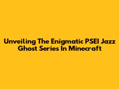 Unveiling The Enigmatic PSEI Jazz Ghost Series In Minecraft