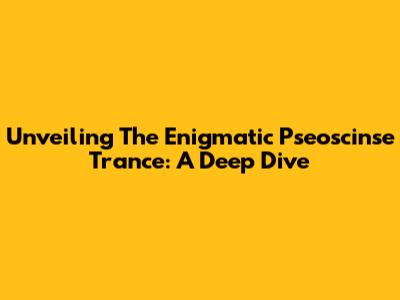 Unveiling The Enigmatic Pseoscinse Trance: A Deep Dive