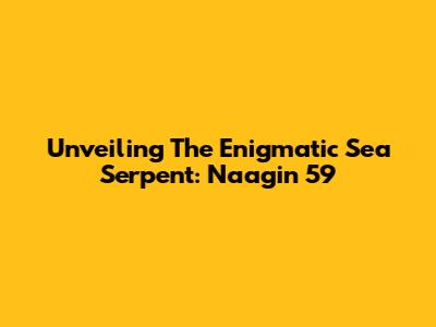 Unveiling The Enigmatic Sea Serpent: Naagin 59