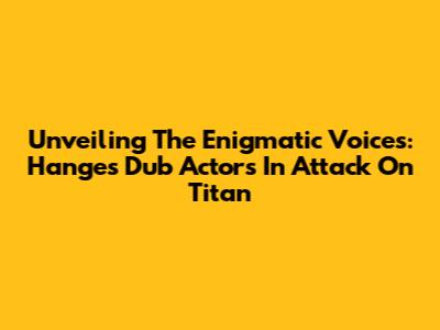 Unveiling The Enigmatic Voices: Hange's Dub Actors In Attack On Titan
