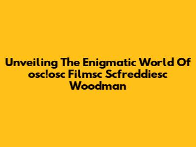 Unveiling The Enigmatic World Of 'osc!osc Filmsc Scfreddiesc Woodman'