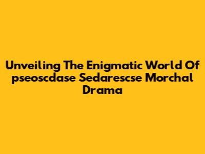 Unveiling The Enigmatic World Of 'pseoscdase Sedarescse Morchal Drama'