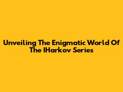 Unveiling The Enigmatic World Of The IHarkov Series