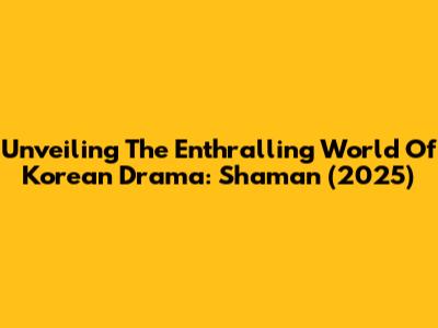Unveiling The Enthralling World Of Korean Drama: Shaman (2025)