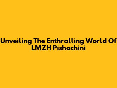 Unveiling The Enthralling World Of LMZH Pishachini