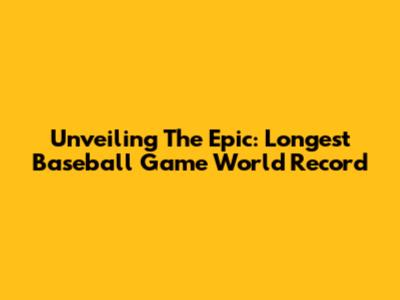 Unveiling The Epic: Longest Baseball Game World Record