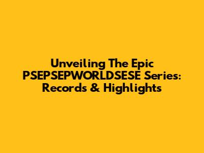 Unveiling The Epic PSEPSEPWORLDSESE Series: Records & Highlights