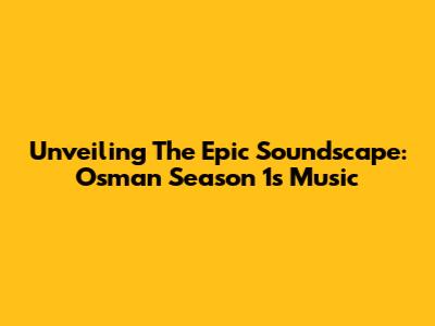Unveiling The Epic Soundscape: Osman Season 1's Music