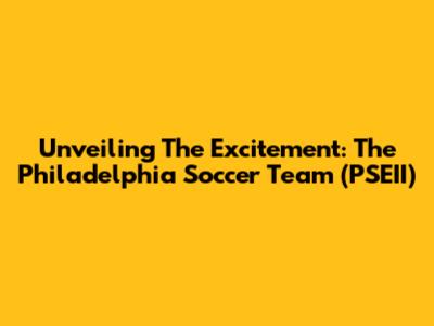 Unveiling The Excitement: The Philadelphia Soccer Team (PSEII)