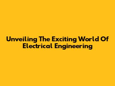 Unveiling The Exciting World Of Electrical Engineering