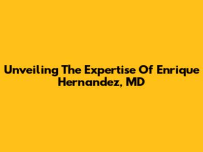 Unveiling The Expertise Of Enrique Hernandez, MD
