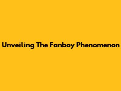 Unveiling The Fanboy Phenomenon