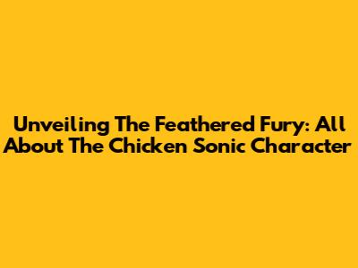 Unveiling The Feathered Fury: All About The Chicken Sonic Character