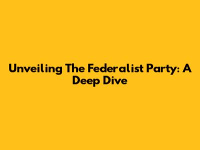 Unveiling The Federalist Party: A Deep Dive