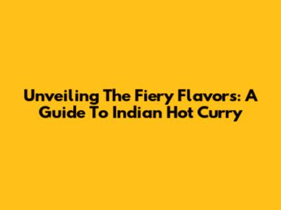 Unveiling The Fiery Flavors: A Guide To Indian Hot Curry