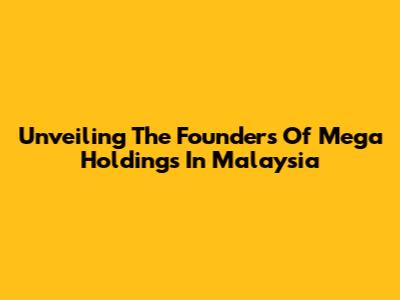 Unveiling The Founders Of Mega Holdings In Malaysia