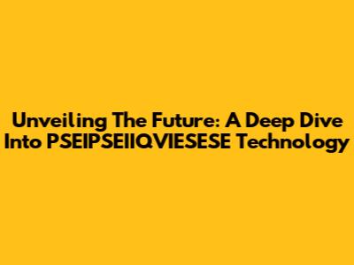 Unveiling The Future: A Deep Dive Into PSEIPSEIIQVIESESE Technology