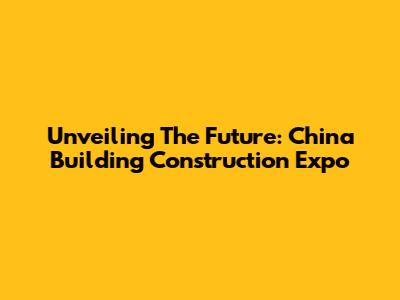 Unveiling The Future: China Building Construction Expo