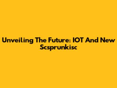 Unveiling The Future: IOT And New Scsprunkisc