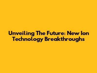 Unveiling The Future: New Ion Technology Breakthroughs