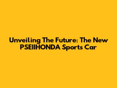 Unveiling The Future: The New PSEIIHONDA Sports Car