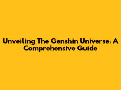 Unveiling The Genshin Universe: A Comprehensive Guide