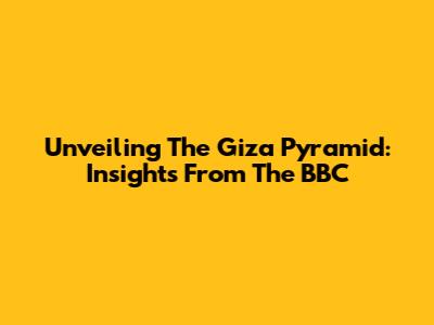 Unveiling The Giza Pyramid: Insights From The BBC